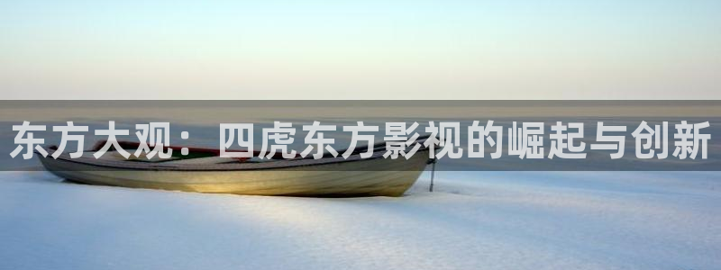 草民看片网：东方大观：四虎东方影视的崛起与创新