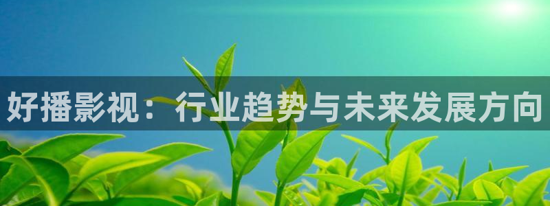 草民福利视频：好播影视：行业趋势与未来发展方向