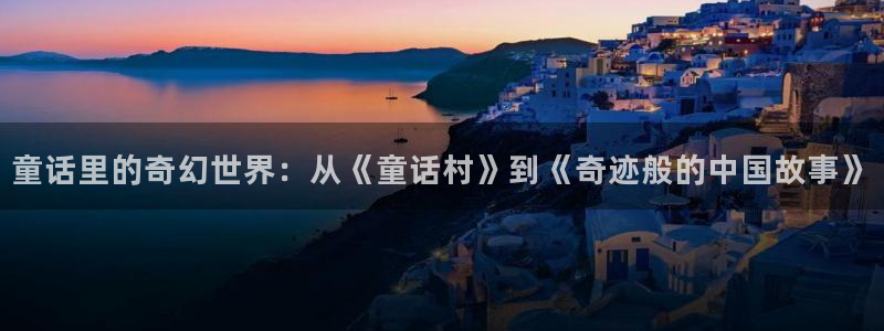 草民电影院电影天堂：童话里的奇幻世界：从《童话村》到《奇迹般的中国故事》