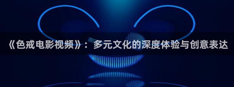 草民电影网看一天影院：《色戒电影视频》：多元文化的深度体验与创意表达
